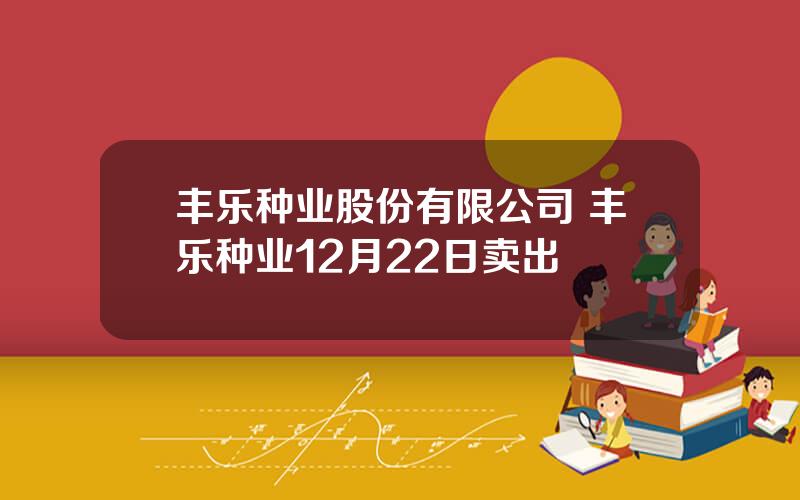 丰乐种业股份有限公司 丰乐种业12月22日卖出